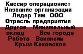 Кассир-операционист › Название организации ­ Лидер Тим, ООО › Отрасль предприятия ­ Другое › Минимальный оклад ­ 1 - Все города Работа » Вакансии   . Крым,Каховское